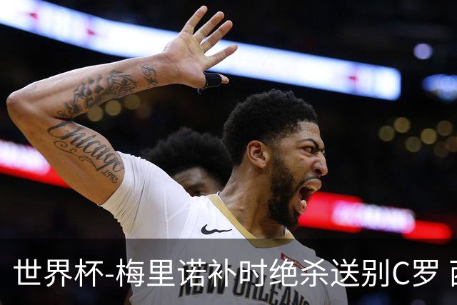 世界杯-梅里诺补时绝杀送别C罗 西班牙1-0葡萄牙进8强