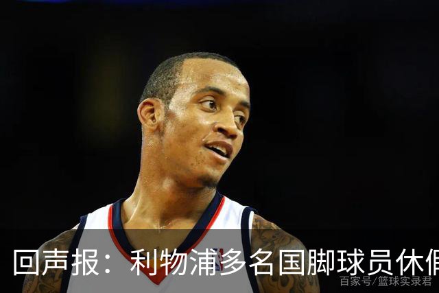 回声报：利物浦多名国脚球员休假，届时可能直接飞美国与球队会和