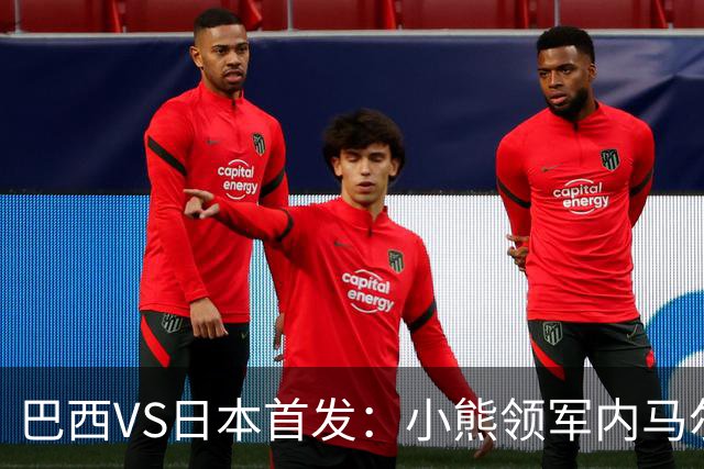 巴西VS日本首发：小熊领军内马尔替补 库尼亚配拉扬