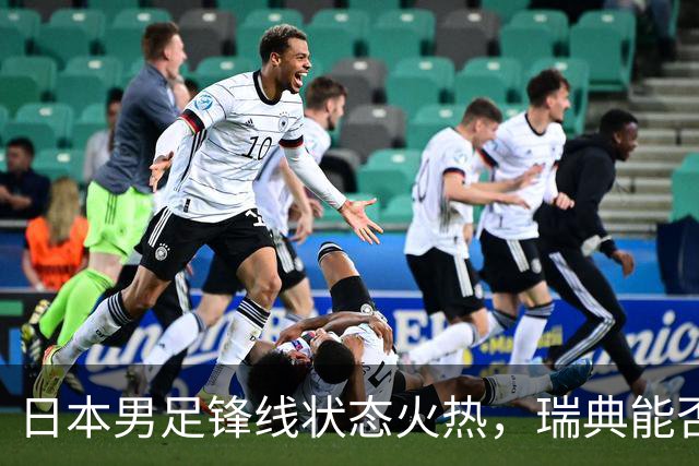 日本男足锋线状态火热，瑞典能否抵挡住劲敌？