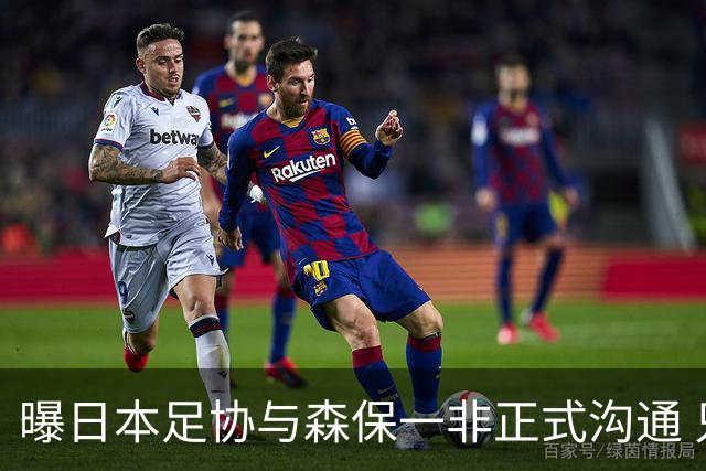 曝日本足协与森保一非正式沟通 只续约一年仅限亚洲杯