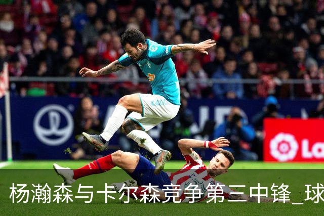 杨瀚森与卡尔森竞争第三中锋 球队培养思路循序渐进 他要尽快成长