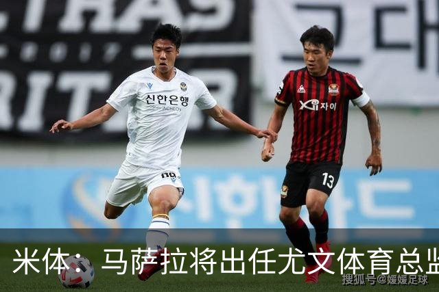 米体：马萨拉将出任尤文体育总监 曾发掘多位球星，基耶利尼留任
