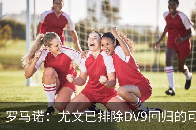 罗马诺：尤文已排除DV9回归的可能 没在谈坎比亚索和弗拉泰西互换