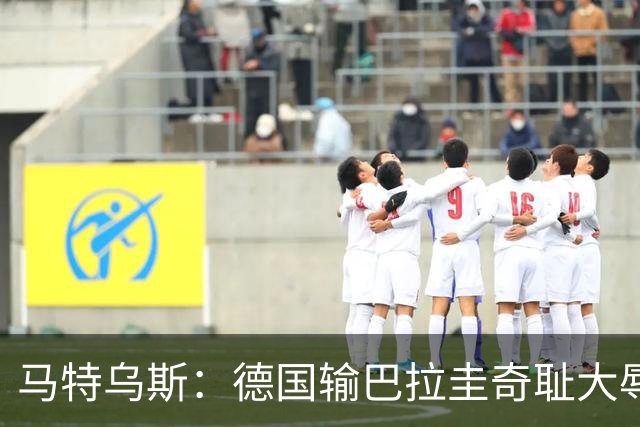 马特乌斯：德国输巴拉圭奇耻大辱，我们的处境不比意大利好多少